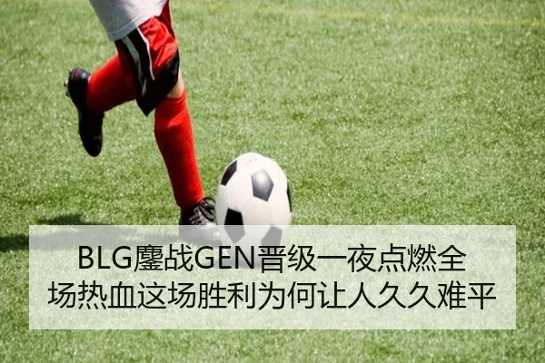 BLG鏖战GEN晋级一夜点燃全场热血这场胜利为何让人久久难平