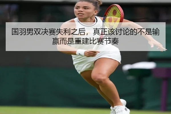 国羽男双决赛失利之后，真正该讨论的不是输赢而是重建比赛节奏